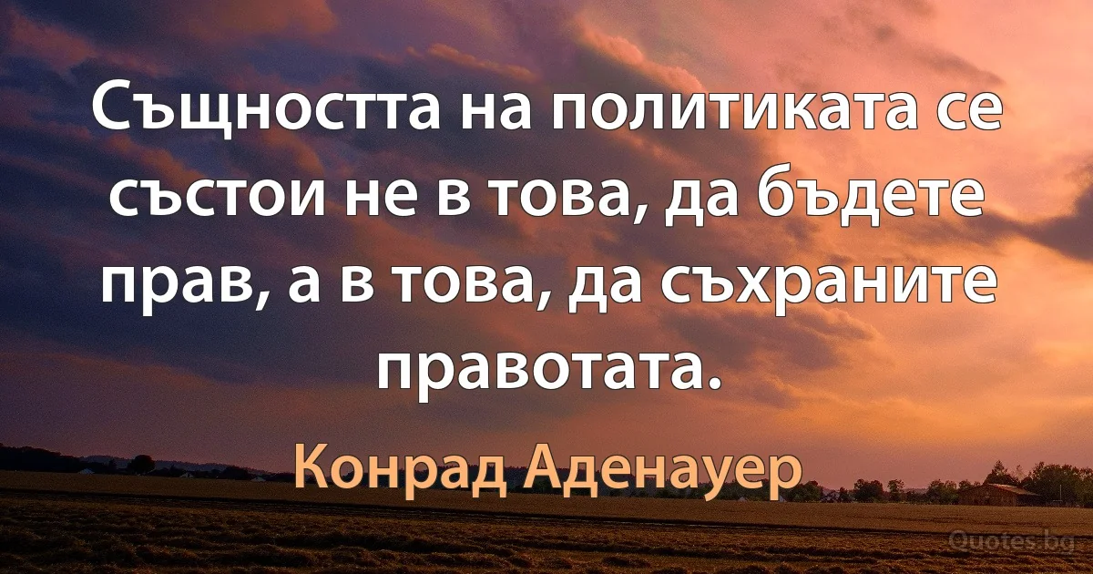 Същността на политиката се състои не в това, да бъдете прав, а в това, да съхраните правотата. (Конрад Аденауер)