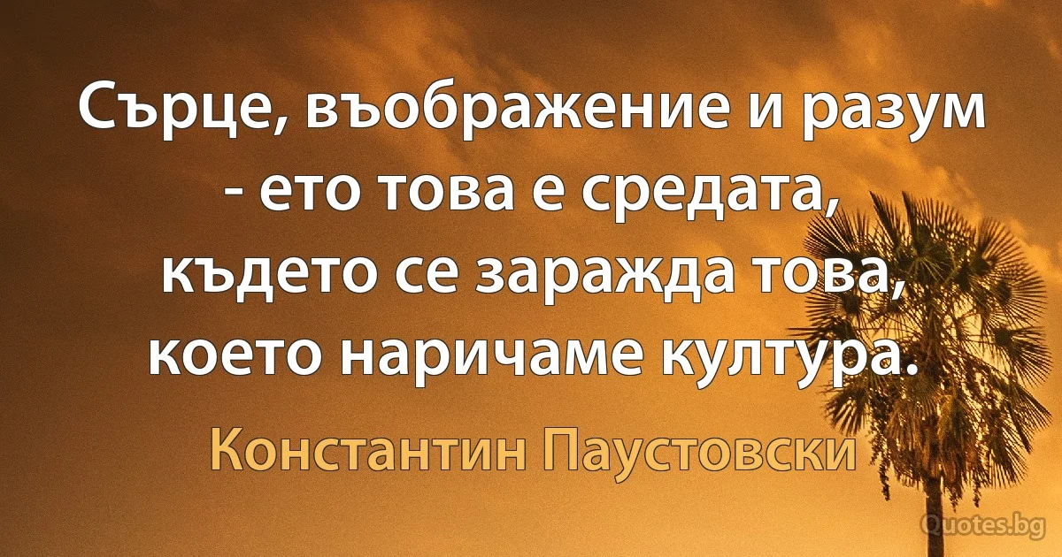 Сърце, въображение и разум - ето това е средата, където се заражда това, което наричаме култура. (Константин Паустовски)