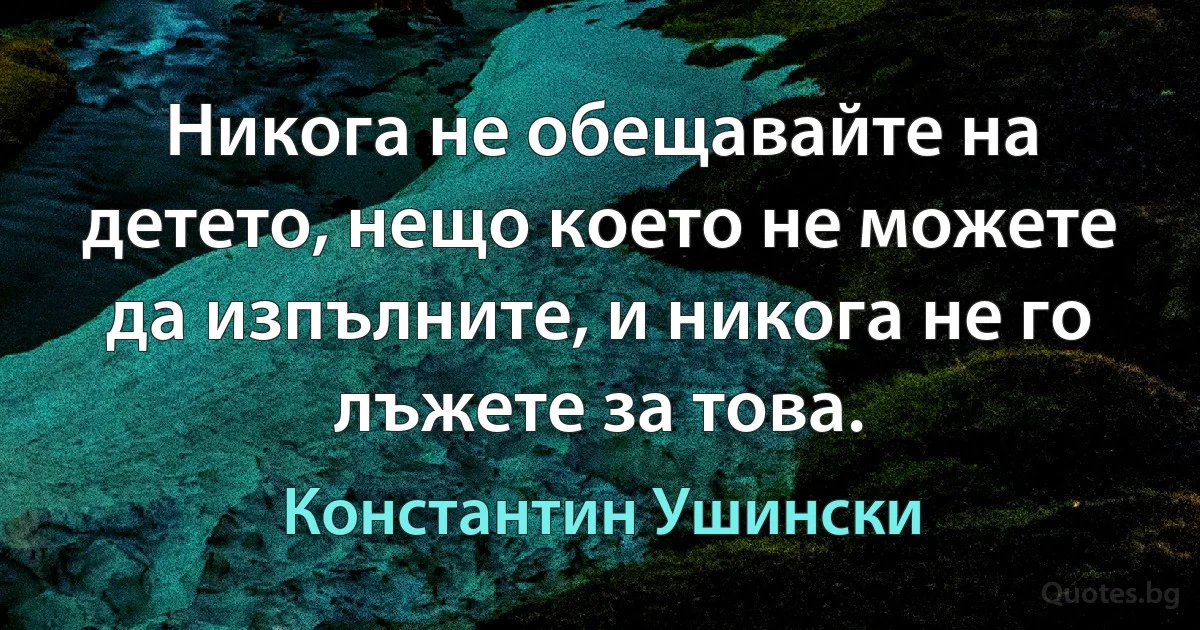 Никога не обещавайте на детето, нещо което не можете да изпълните, и никога не го лъжете за това. (Константин Ушински)