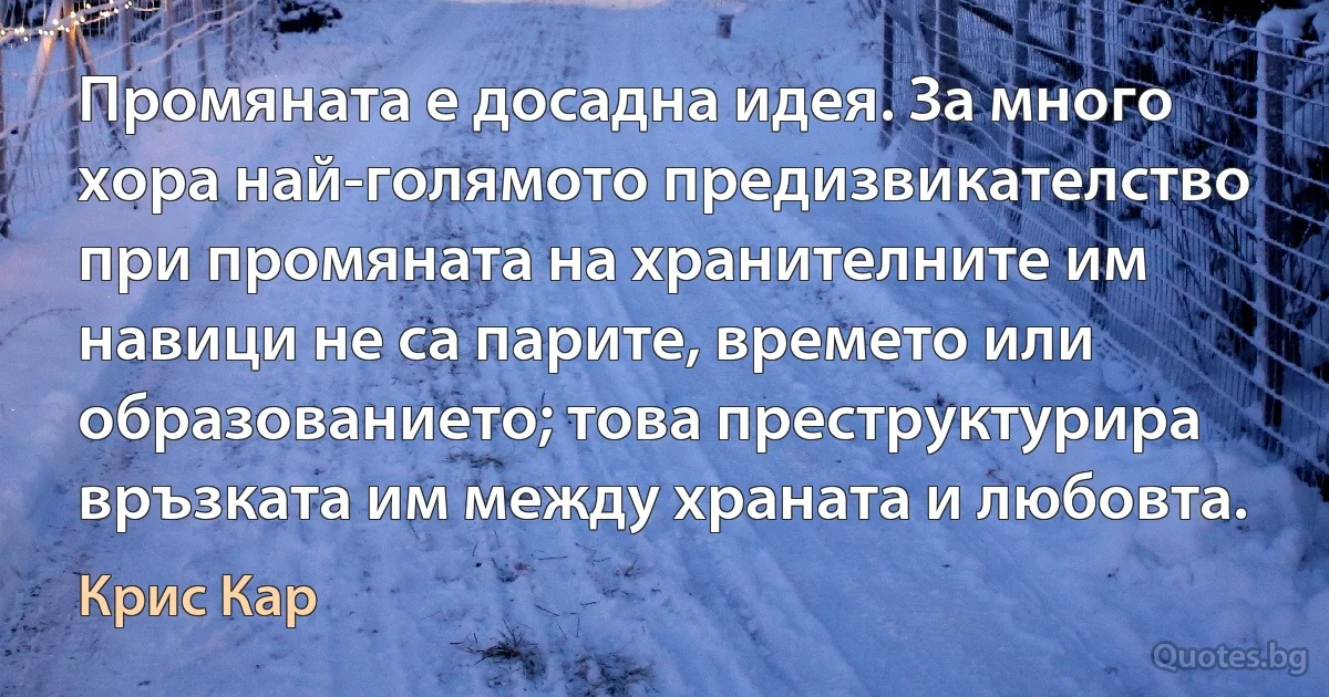 Промяната е досадна идея. За много хора най-голямото предизвикателство при промяната на хранителните им навици не са парите, времето или образованието; това преструктурира връзката им между храната и любовта. (Крис Кар)