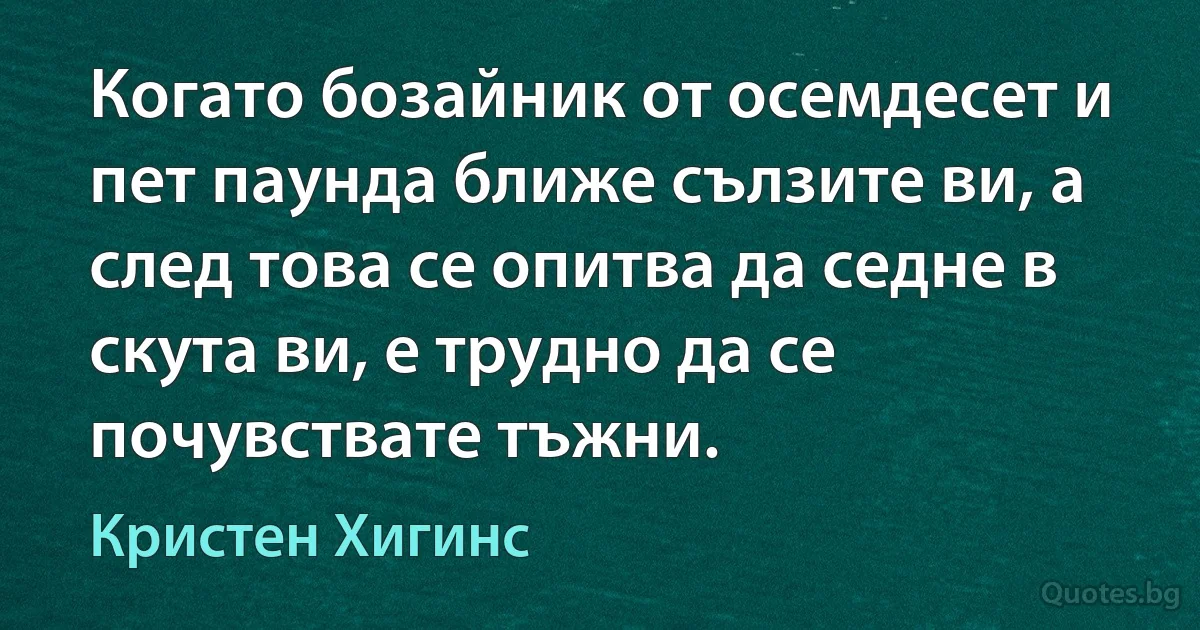 Когато бозайник от осемдесет и пет паунда ближе сълзите ви, а след това се опитва да седне в скута ви, е трудно да се почувствате тъжни. (Кристен Хигинс)