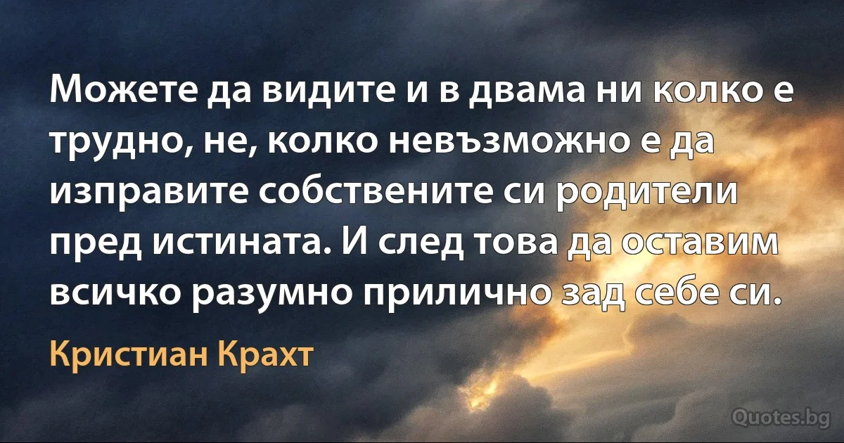 Можете да видите и в двама ни колко е трудно, не, колко невъзможно е да изправите собствените си родители пред истината. И след това да оставим всичко разумно прилично зад себе си. (Кристиан Крахт)