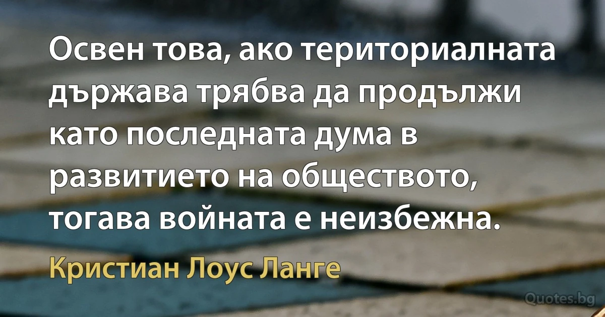 Освен това, ако териториалната държава трябва да продължи като последната дума в развитието на обществото, тогава войната е неизбежна. (Кристиан Лоус Ланге)