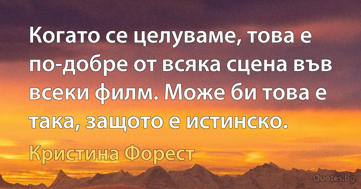 Когато се целуваме, това е по-добре от всяка сцена във всеки филм. Може би това е така, защото е истинско. (Кристина Форест)