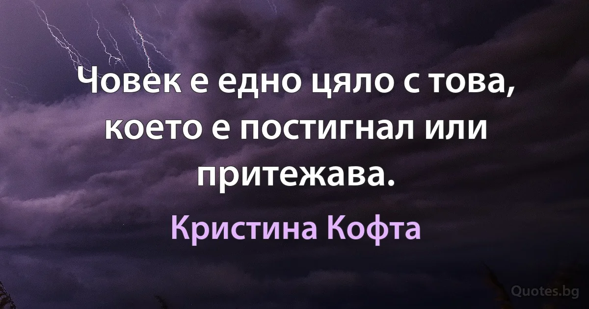 Човек е едно цяло с това, което е постигнал или притежава. (Кристина Кофта)