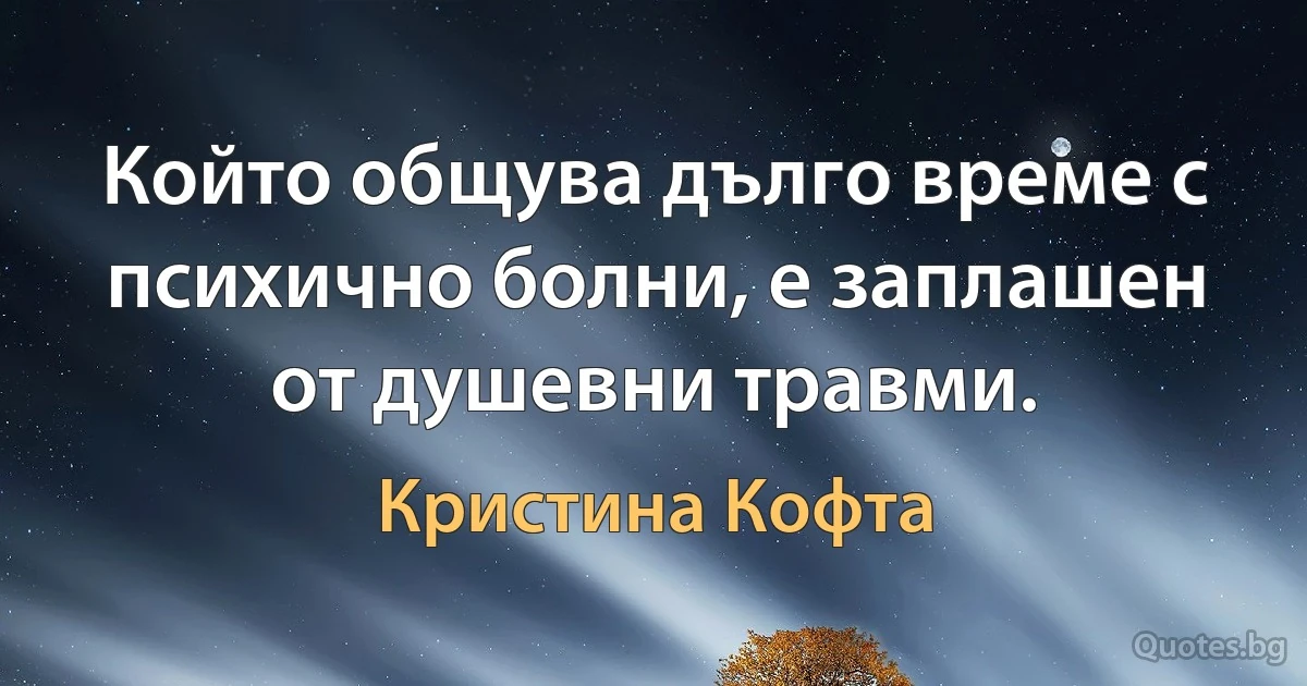 Който общува дълго време с психично болни, е заплашен от душевни травми. (Кристина Кофта)