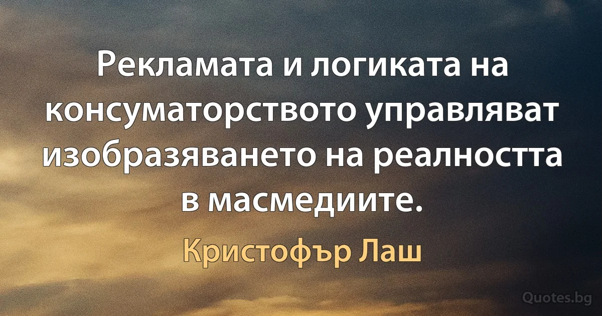 Рекламата и логиката на консуматорството управляват изобразяването на реалността в масмедиите. (Кристофър Лаш)