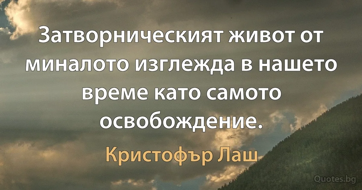 Затворническият живот от миналото изглежда в нашето време като самото освобождение. (Кристофър Лаш)