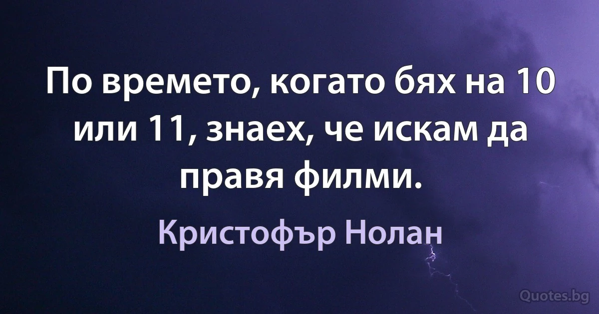 По времето, когато бях на 10 или 11, знаех, че искам да правя филми. (Кристофър Нолан)