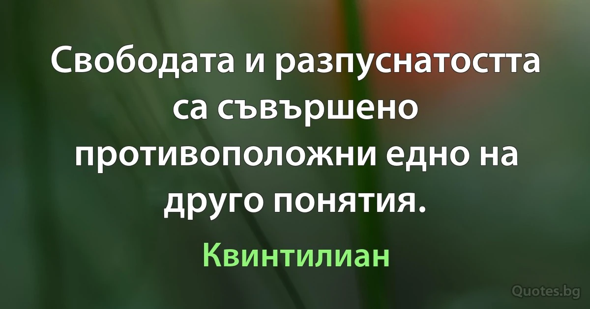 Свободата и разпуснатостта са съвършено противоположни едно на друго понятия. (Квинтилиан)