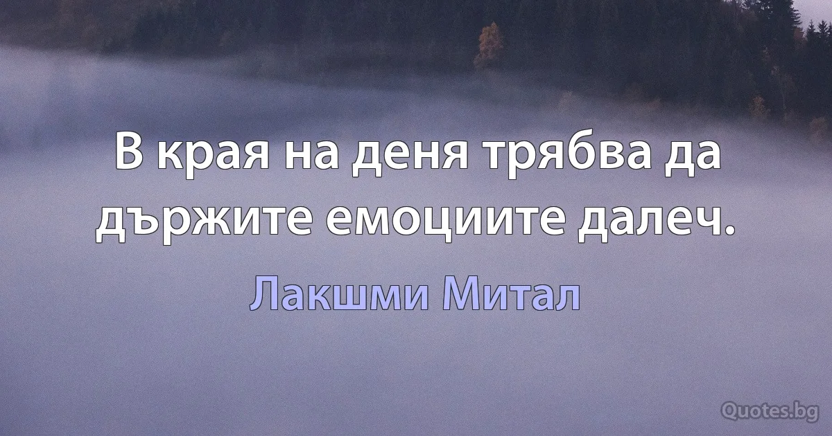 В края на деня трябва да държите емоциите далеч. (Лакшми Митал)