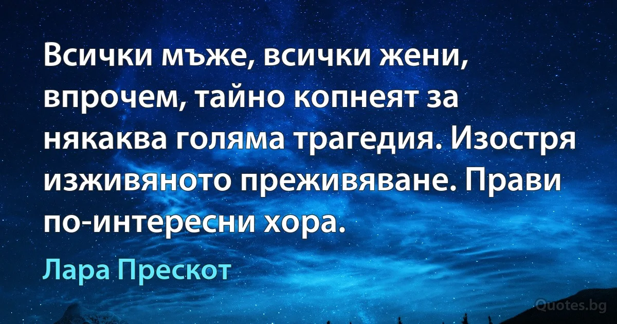 Всички мъже, всички жени, впрочем, тайно копнеят за някаква голяма трагедия. Изостря изживяното преживяване. Прави по-интересни хора. (Лара Прескот)