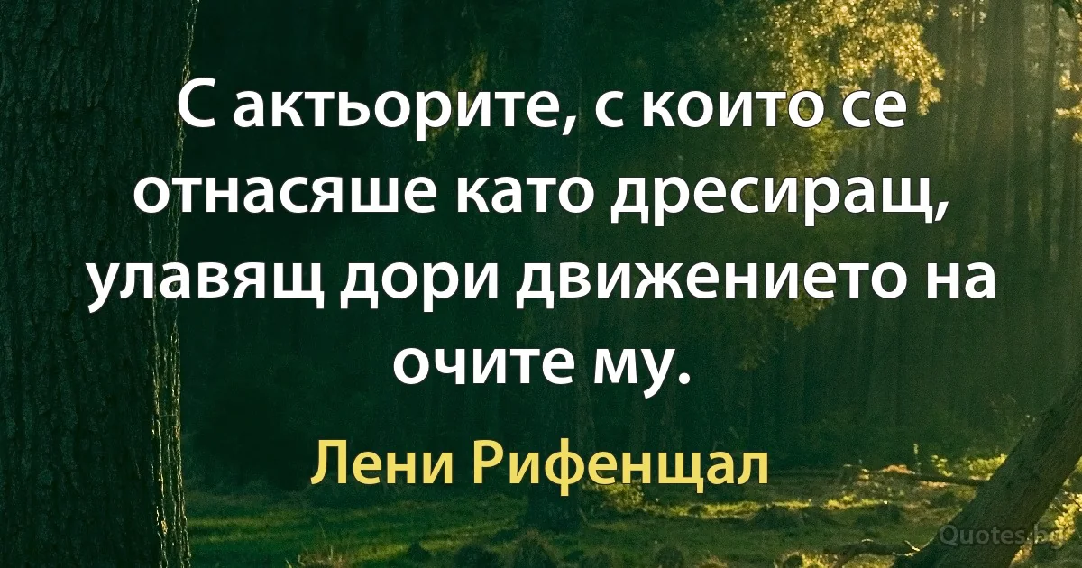 С актьорите, с които се отнасяше като дресиращ, улавящ дори движението на очите му. (Лени Рифенщал)