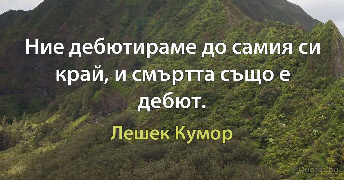 Ние дебютираме до самия си край, и смъртта също е дебют. (Лешек Кумор)