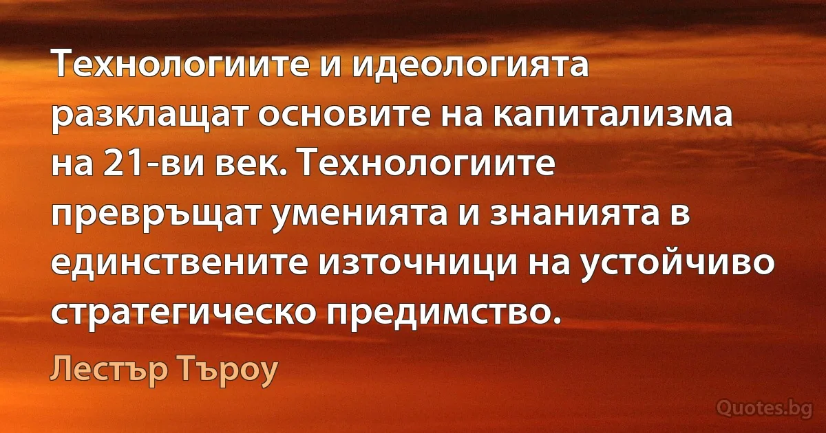 Технологиите и идеологията разклащат основите на капитализма на 21-ви век. Технологиите превръщат уменията и знанията в единствените източници на устойчиво стратегическо предимство. (Лестър Търоу)