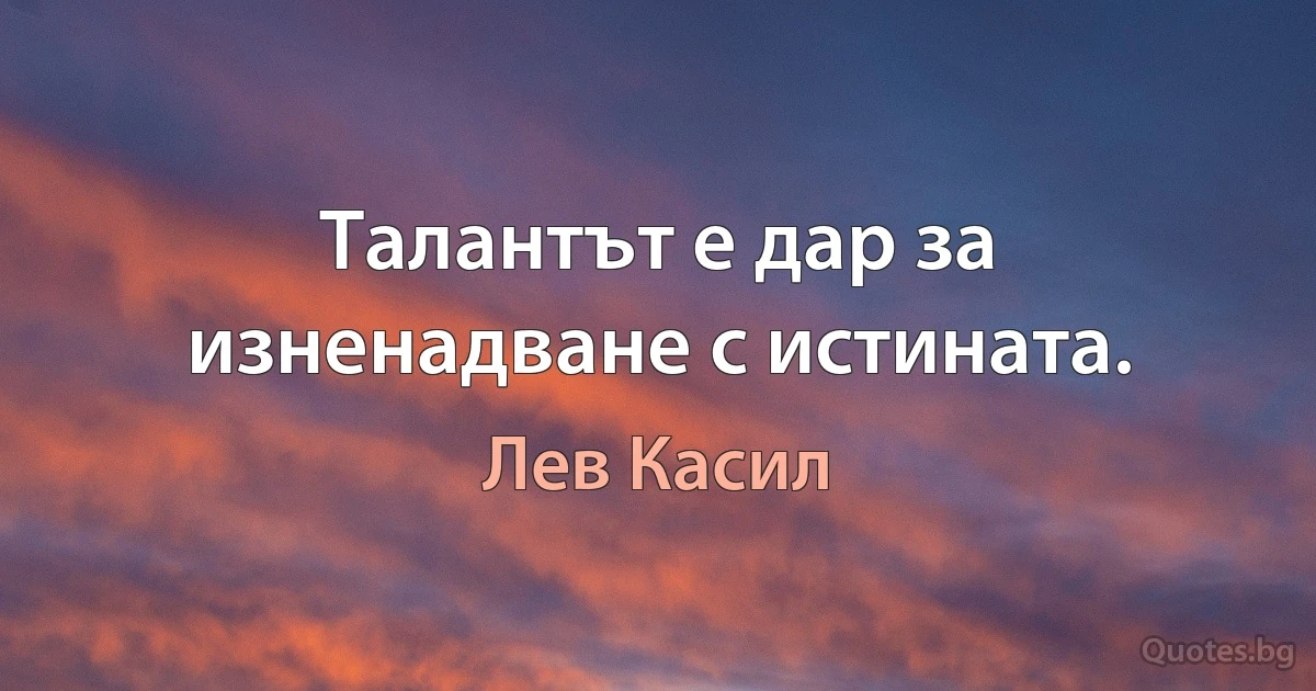 Талантът е дар за изненадване с истината. (Лев Касил)