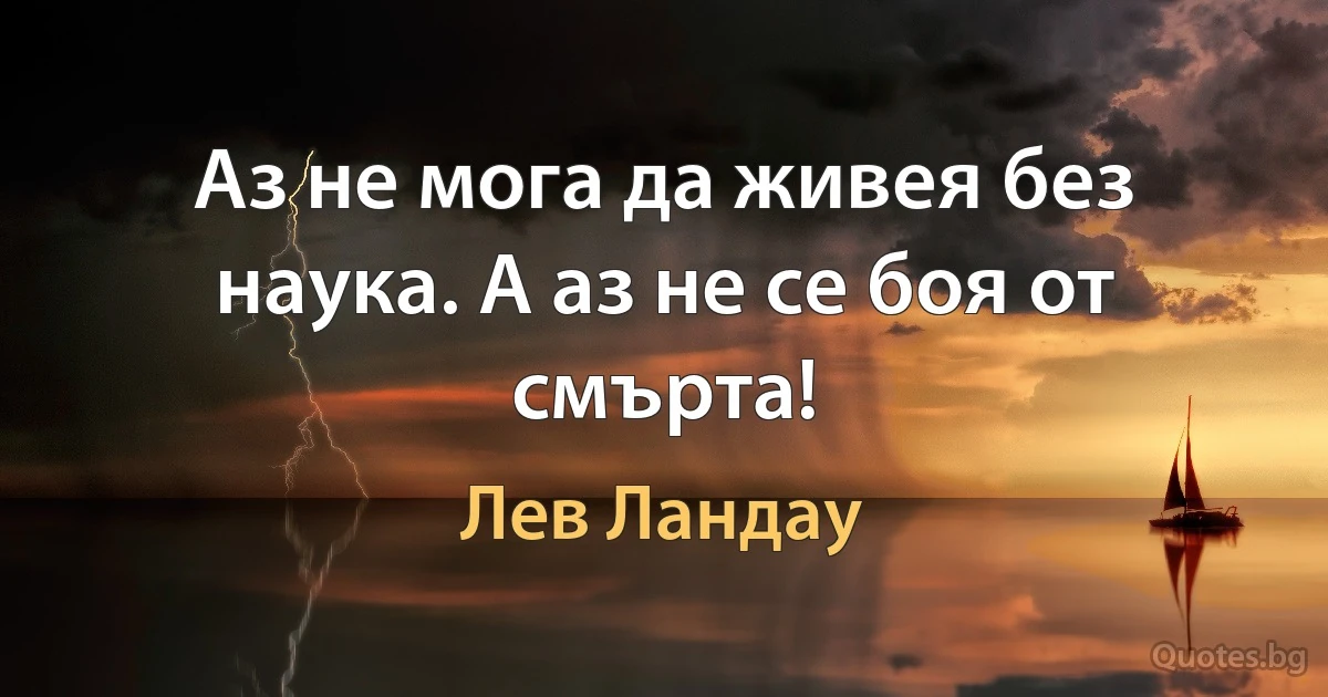 Аз не мога да живея без наука. А аз не се боя от смърта! (Лев Ландау)