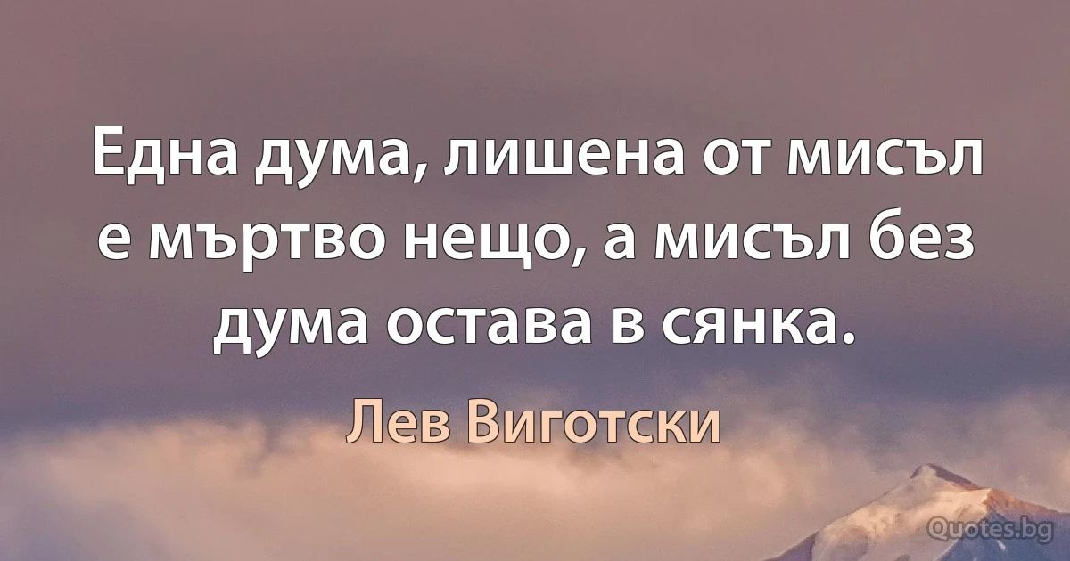 Една дума, лишена от мисъл е мъртво нещо, а мисъл без дума остава в сянка. (Лев Виготски)