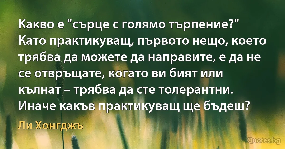 Какво е "сърце с голямо търпение?" Като практикуващ, първото нещо, което трябва да можете да направите, е да не се отвръщате, когато ви бият или кълнат – трябва да сте толерантни. Иначе какъв практикуващ ще бъдеш? (Ли Хонгджъ)