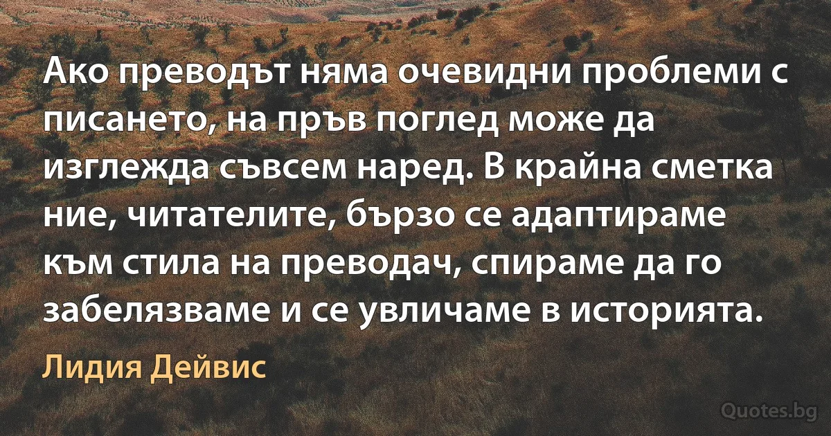 Ако преводът няма очевидни проблеми с писането, на пръв поглед може да изглежда съвсем наред. В крайна сметка ние, читателите, бързо се адаптираме към стила на преводач, спираме да го забелязваме и се увличаме в историята. (Лидия Дейвис)