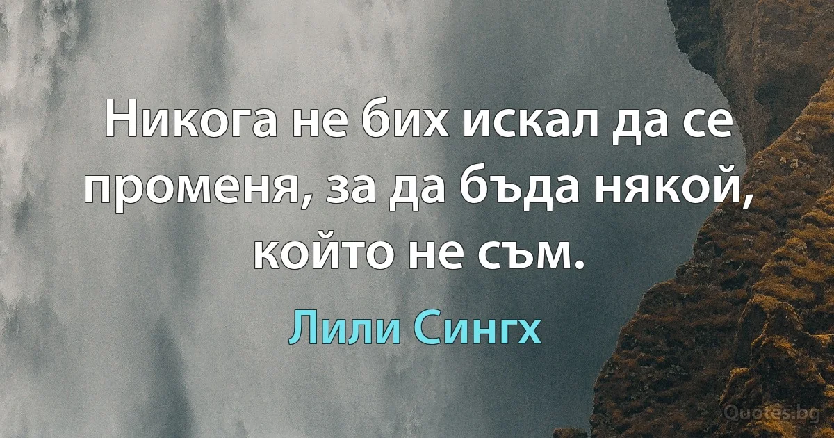 Никога не бих искал да се променя, за да бъда някой, който не съм. (Лили Сингх)