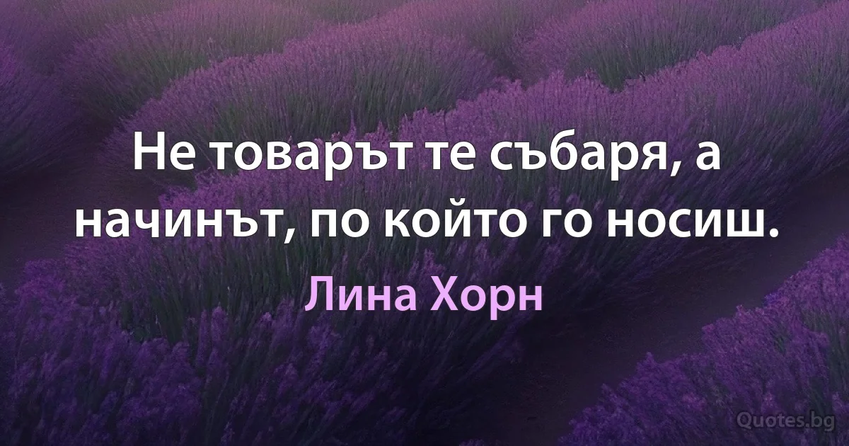 Не товарът те събаря, а начинът, по който го носиш. (Лина Хорн)