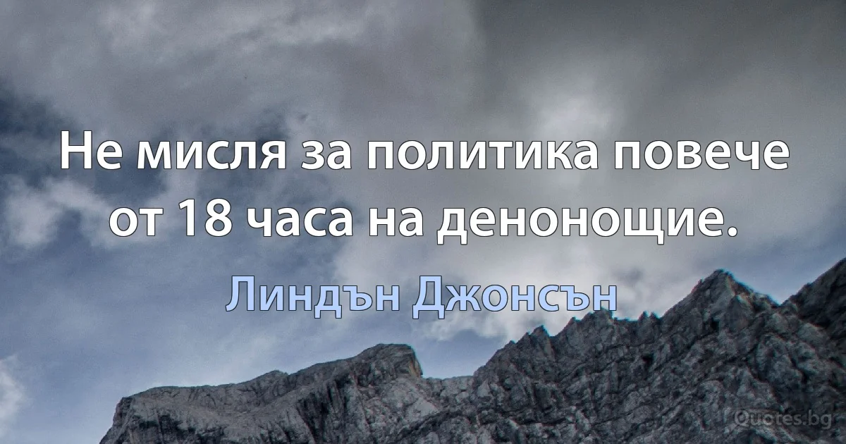 Не мисля за политика повече от 18 часа на денонощие. (Линдън Джонсън)