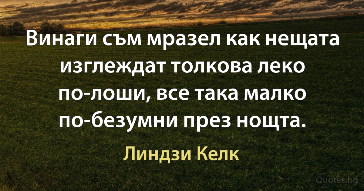 Винаги съм мразел как нещата изглеждат толкова леко по-лоши, все така малко по-безумни през нощта. (Линдзи Келк)