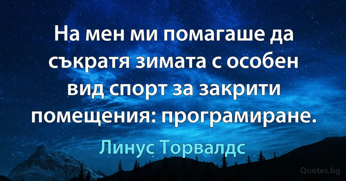 На мен ми помагаше да съкратя зимата с особен вид спорт за закрити помещения: програмиране. (Линус Торвалдс)