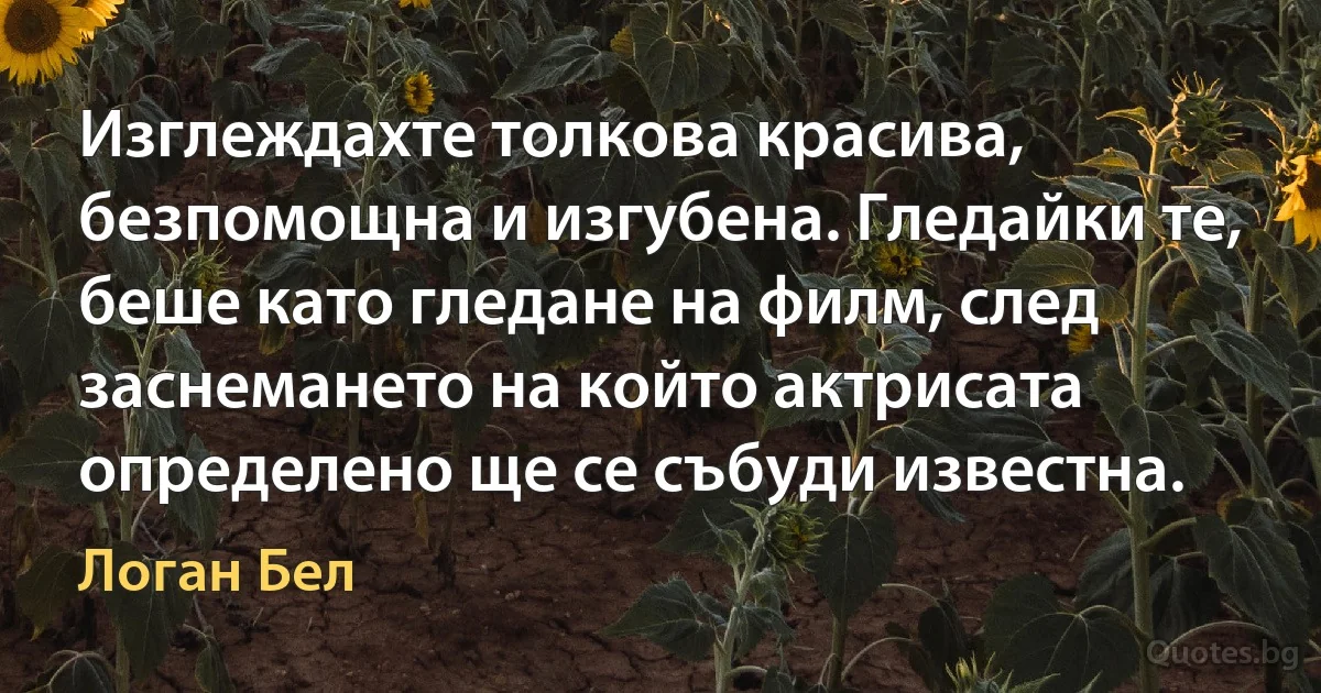 Изглеждахте толкова красива, безпомощна и изгубена. Гледайки те, беше като гледане на филм, след заснемането на който актрисата определено ще се събуди известна. (Логан Бел)