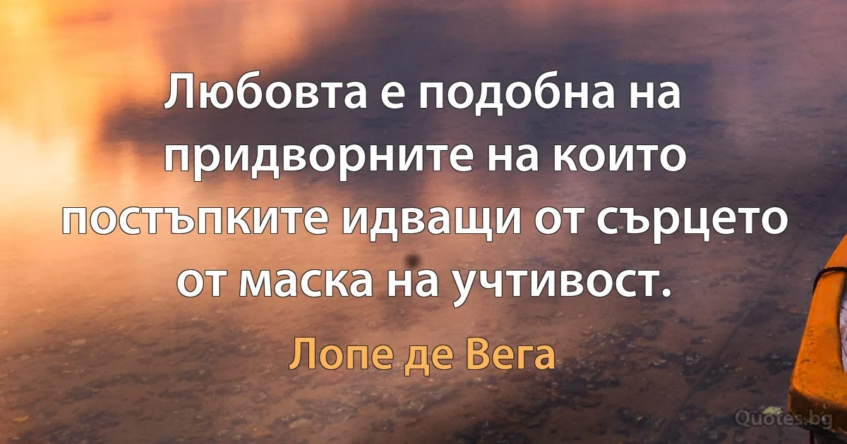 Любовта е подобна на придворните на които постъпките идващи от сърцето от маска на учтивост. (Лопе де Вега)