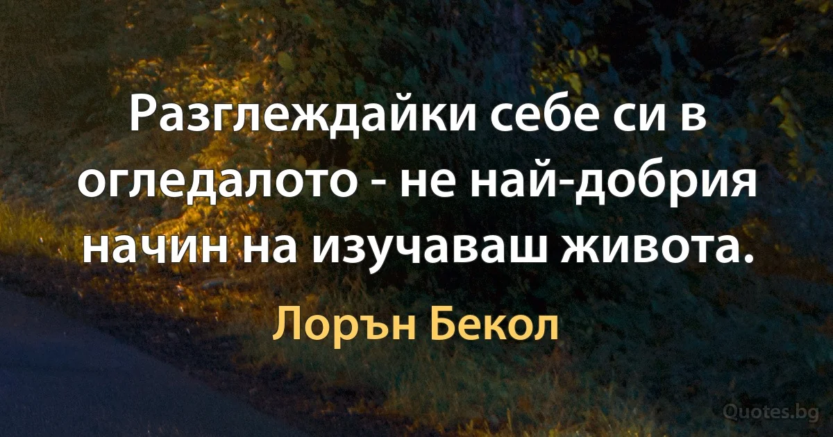 Разглеждайки себе си в огледалото - не най-добрия начин на изучаваш живота. (Лорън Бекол)