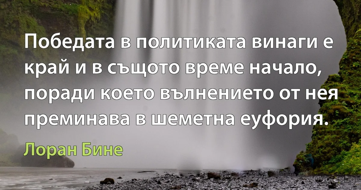 Победата в политиката винаги е край и в същото време начало, поради което вълнението от нея преминава в шеметна еуфория. (Лоран Бине)