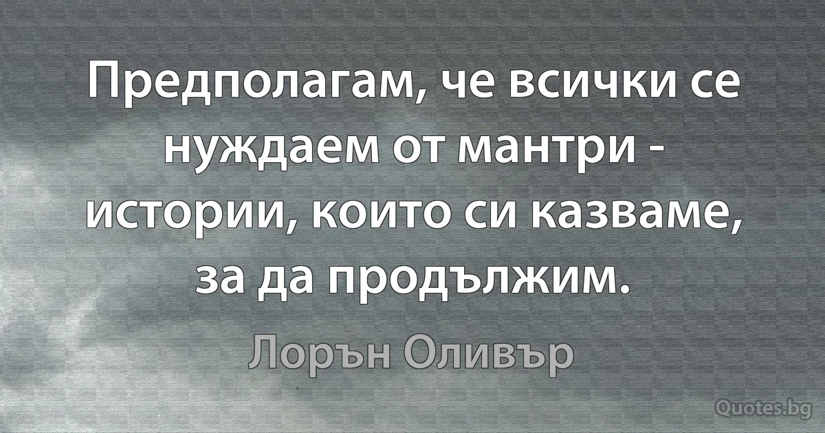 Предполагам, че всички се нуждаем от мантри - истории, които си казваме, за да продължим. (Лорън Оливър)