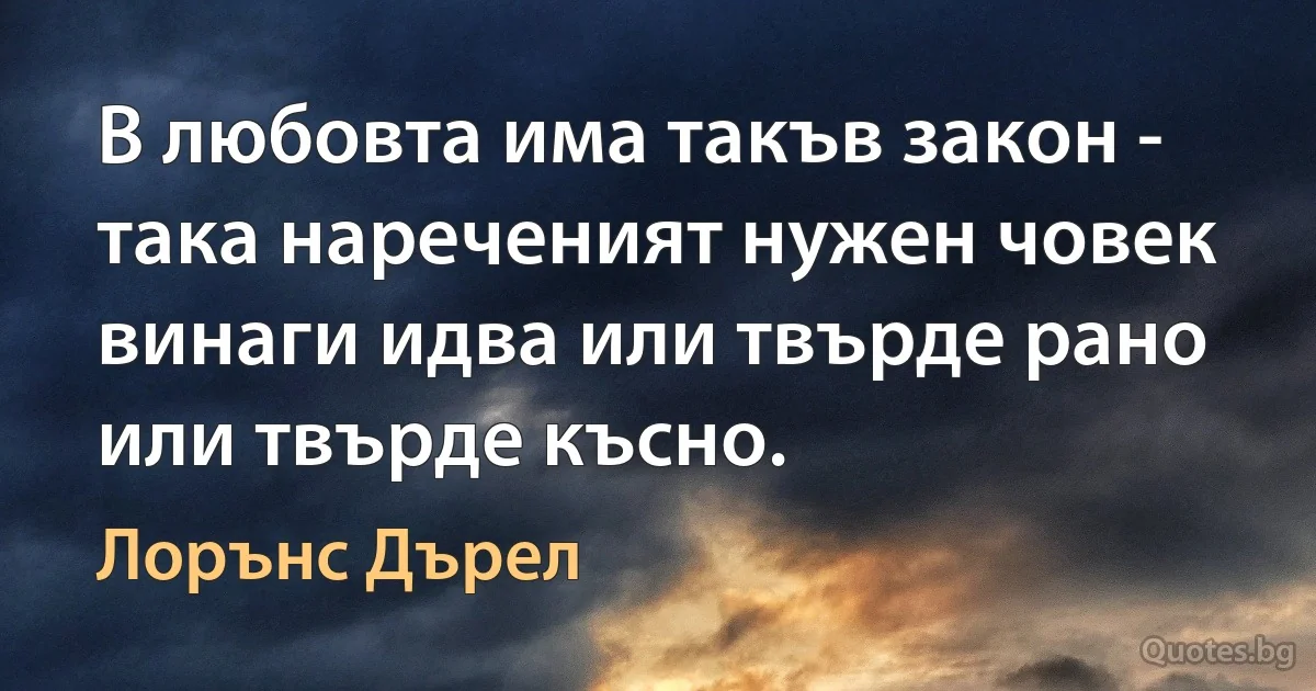 В любовта има такъв закон - така нареченият нужен човек винаги идва или твърде рано или твърде късно. (Лорънс Дърел)