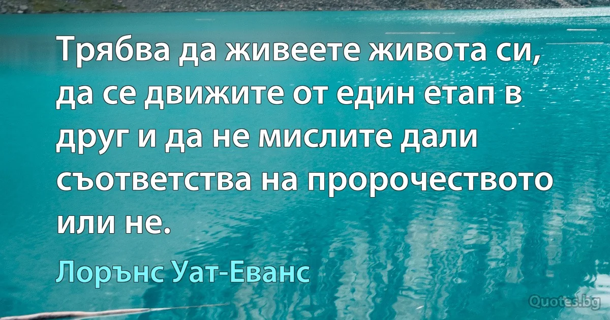 Трябва да живеете живота си, да се движите от един етап в друг и да не мислите дали съответства на пророчеството или не. (Лорънс Уат-Еванс)