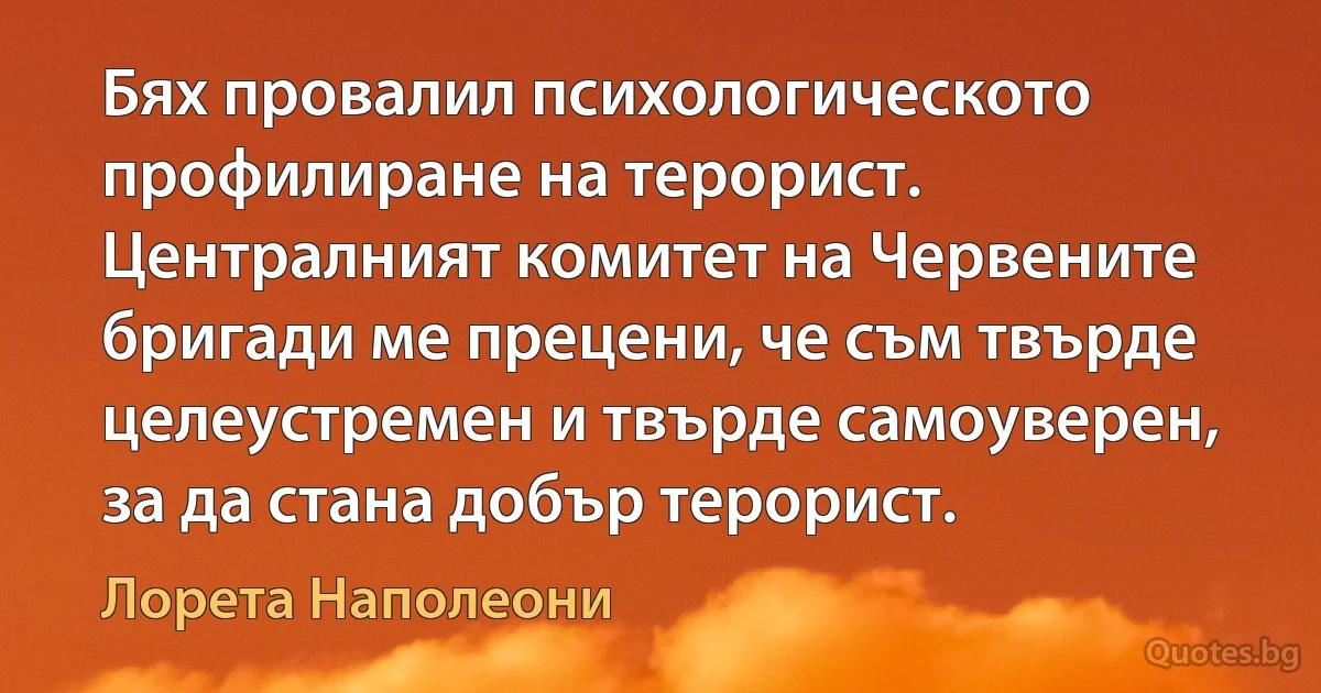 Бях провалил психологическото профилиране на терорист. Централният комитет на Червените бригади ме прецени, че съм твърде целеустремен и твърде самоуверен, за да стана добър терорист. (Лорета Наполеони)