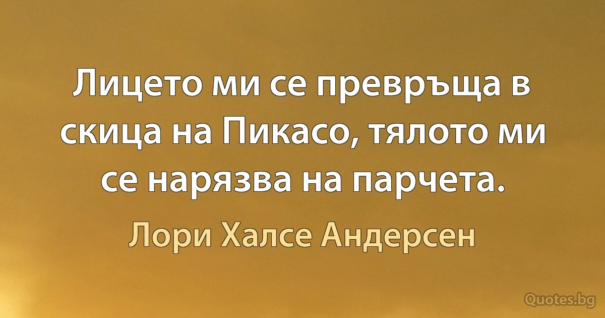 Лицето ми се превръща в скица на Пикасо, тялото ми се нарязва на парчета. (Лори Халсе Андерсен)