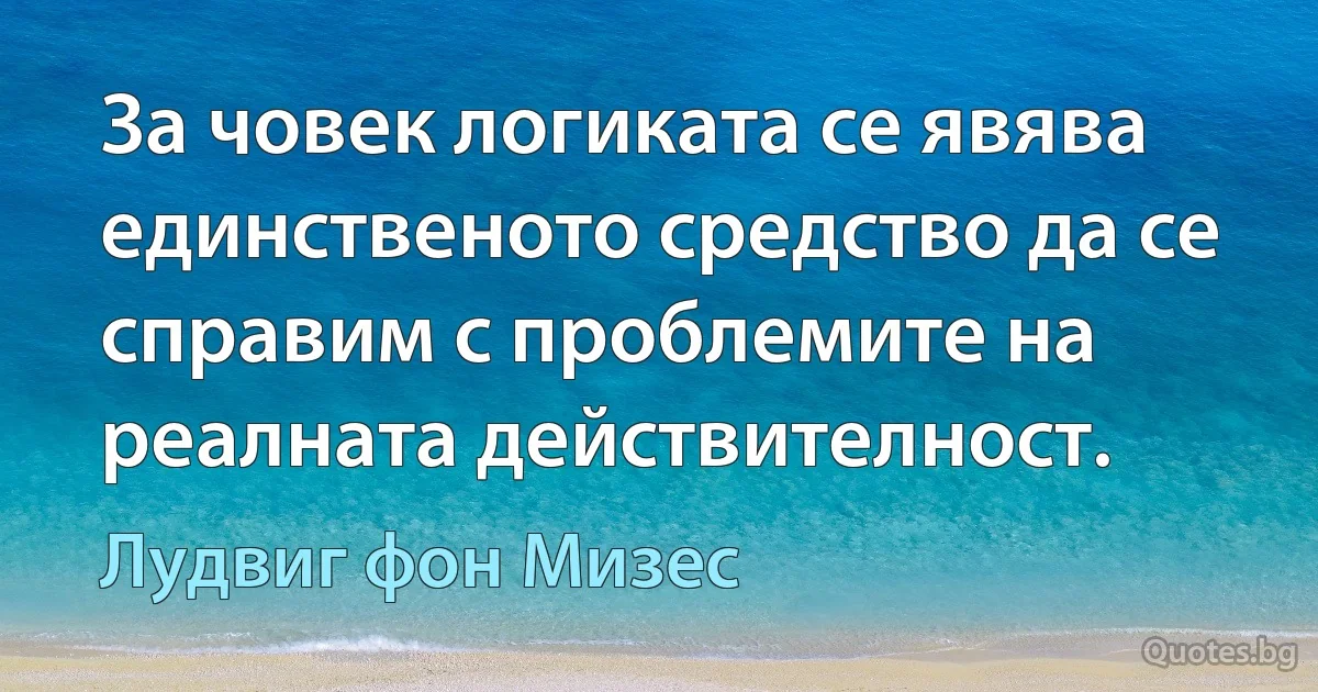 За човек логиката се явява единственото средство да се справим с проблемите на реалната действителност. (Лудвиг фон Мизес)