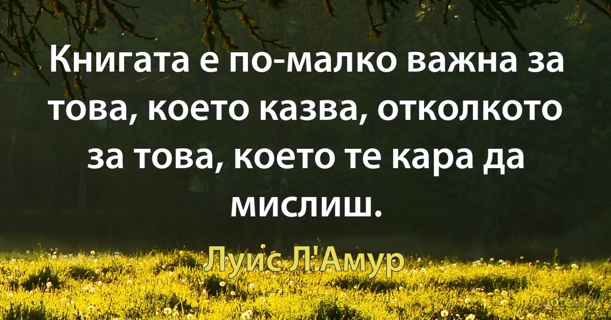 Книгата е по-малко важна за това, което казва, отколкото за това, което те кара да мислиш. (Луис Л'Амур)