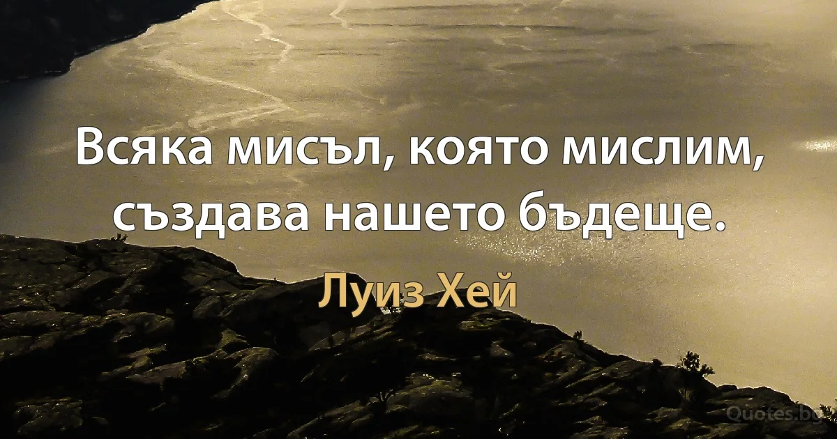 Всяка мисъл, която мислим, създава нашето бъдеще. (Луиз Хей)