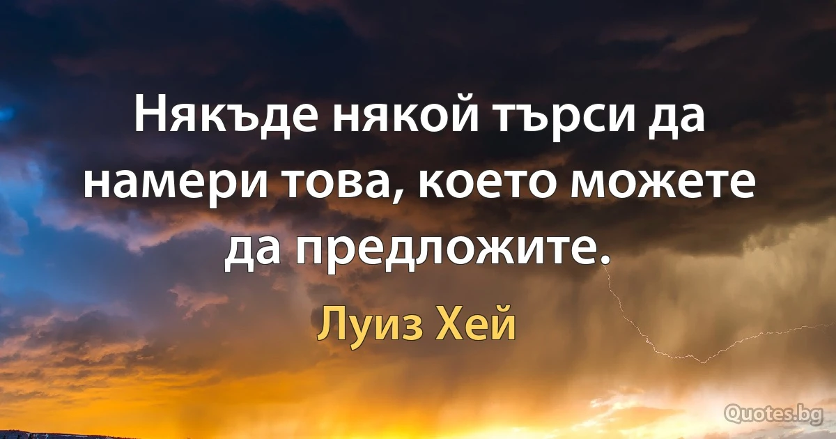 Някъде някой търси да намери това, което можете да предложите. (Луиз Хей)