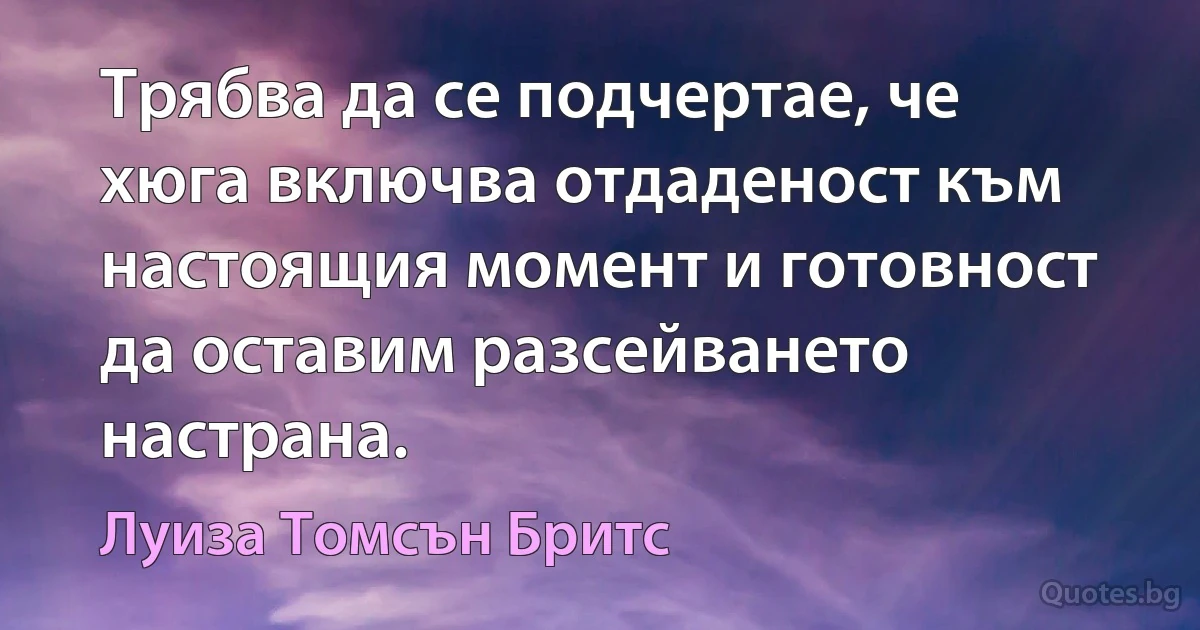 Трябва да се подчертае, че хюга включва отдаденост към настоящия момент и готовност да оставим разсейването настрана. (Луиза Томсън Бритс)