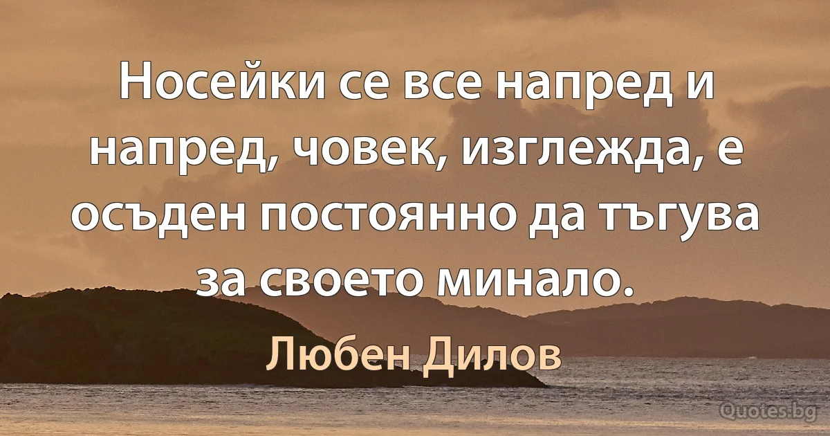 Носейки се все напред и напред, човек, изглежда, е осъден постоянно да тъгува за своето минало. (Любен Дилов)