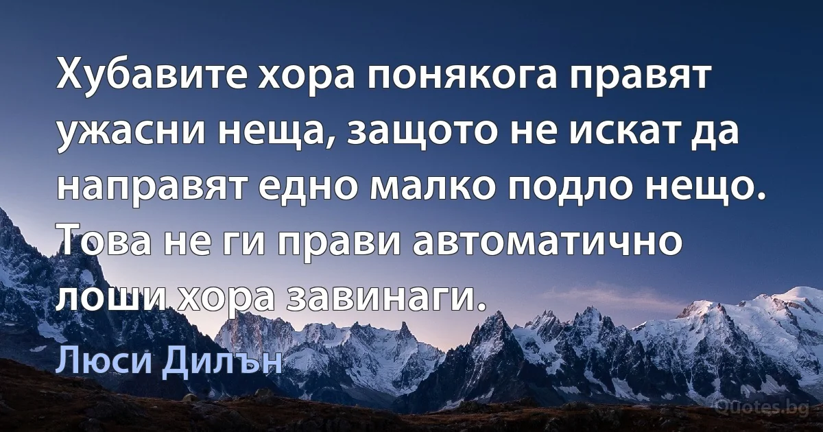 Хубавите хора понякога правят ужасни неща, защото не искат да направят едно малко подло нещо. Това не ги прави автоматично лоши хора завинаги. (Люси Дилън)