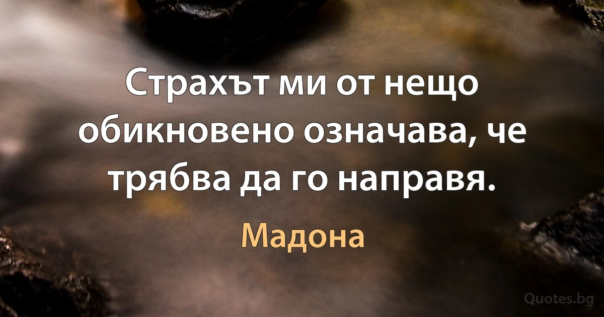 Страхът ми от нещо обикновено означава, че трябва да го направя. (Мадона)