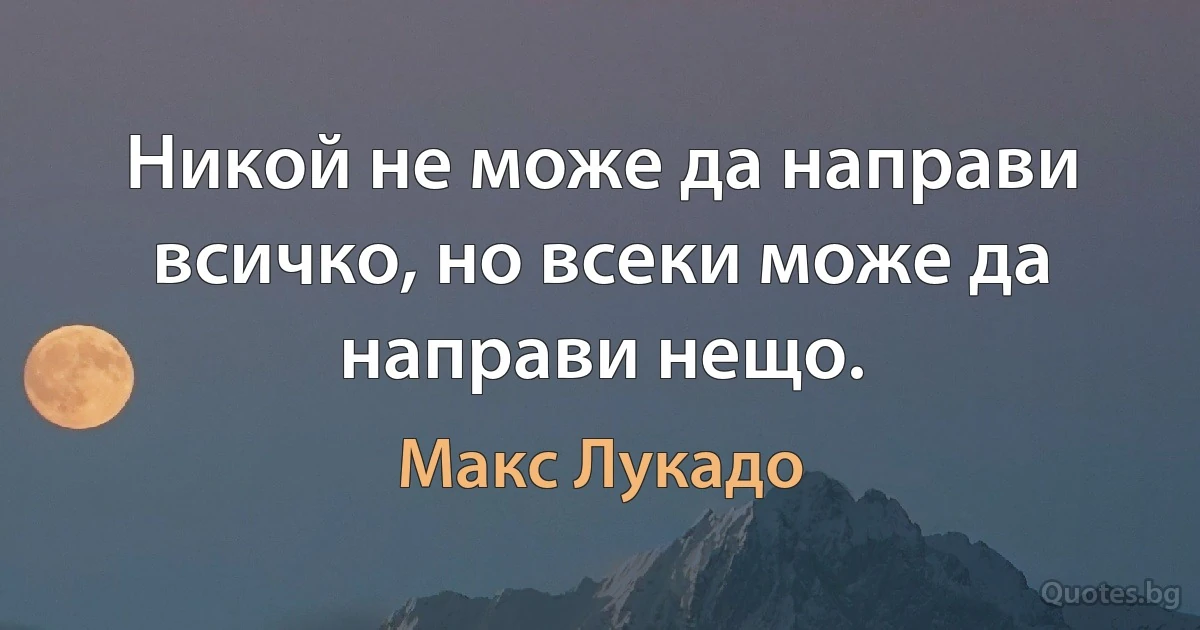 Никой не може да направи всичко, но всеки може да направи нещо. (Макс Лукадо)