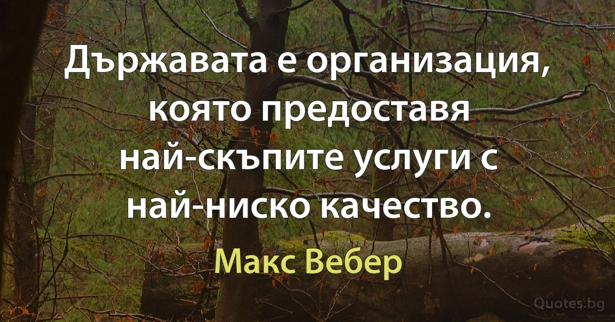 Държавата е организация, която предоставя най-скъпите услуги с най-ниско качество. (Макс Вебер)