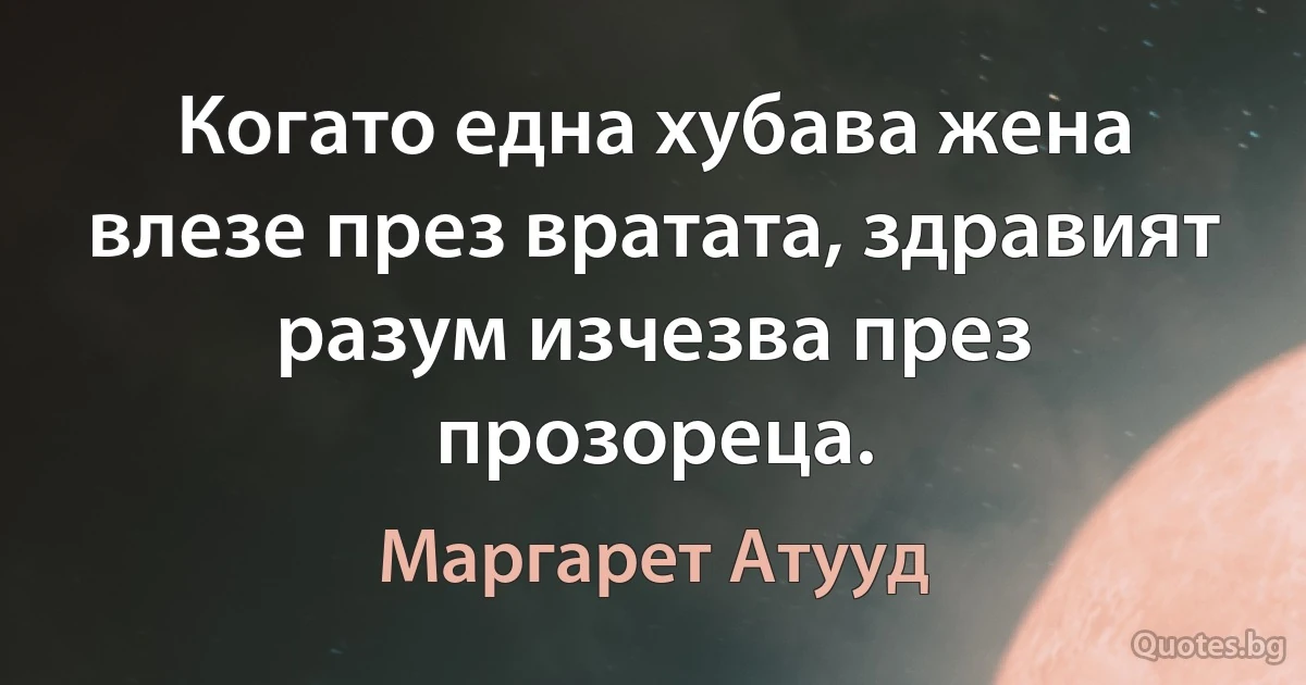 Когато една хубава жена влезе през вратата, здравият разум изчезва през прозореца. (Маргарет Атууд)