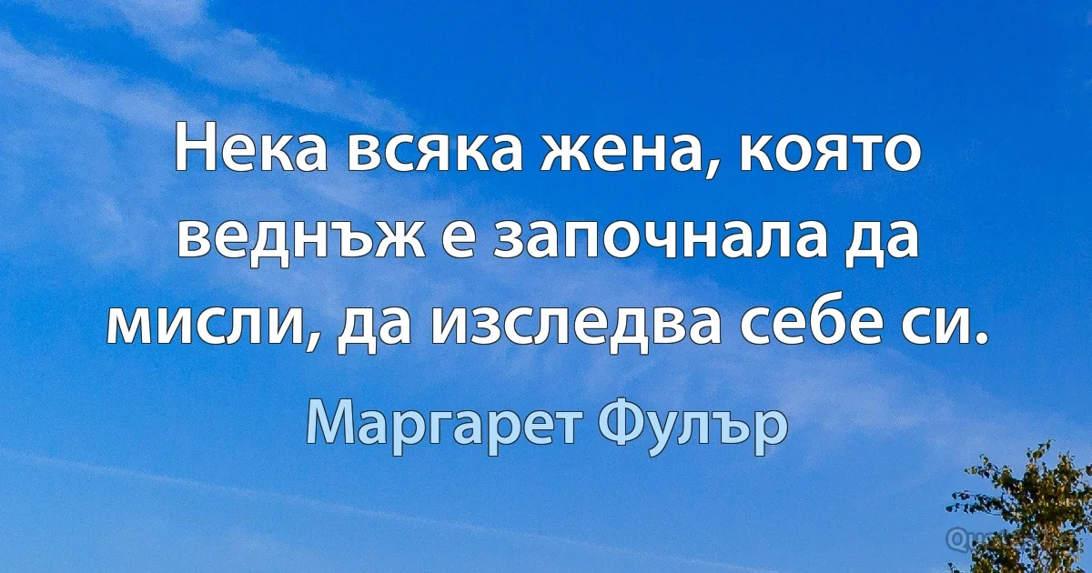 Нека всяка жена, която веднъж е започнала да мисли, да изследва себе си. (Маргарет Фулър)